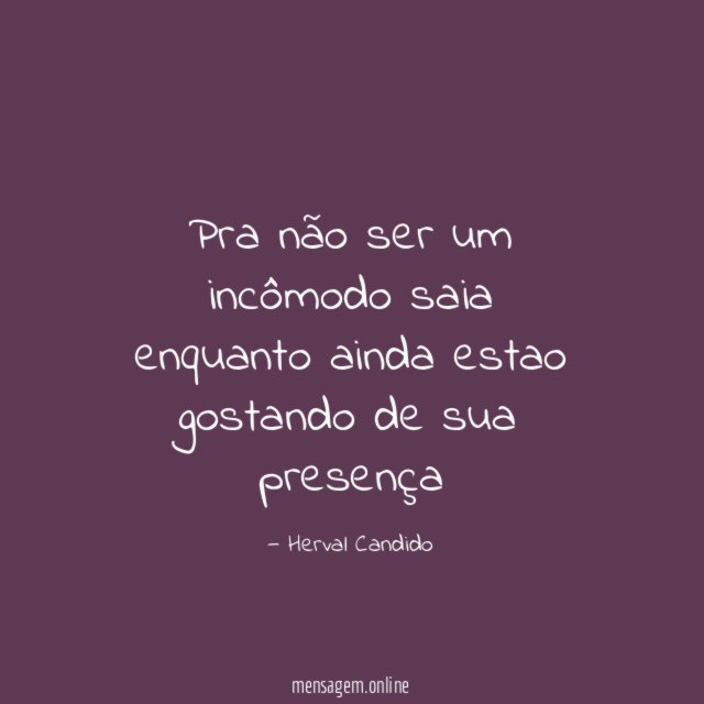Pra não ser um incômodo saia enquanto ainda