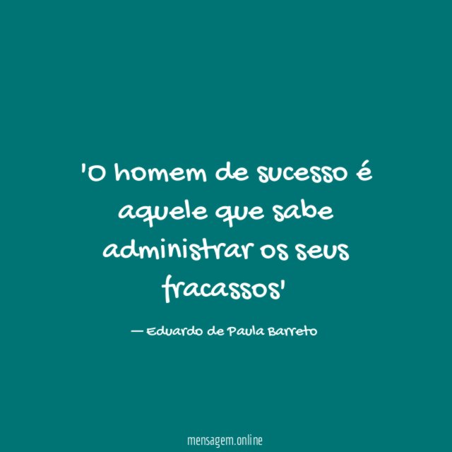 O homem de sucesso é aquele que sabe administrar os seus fracassos'
