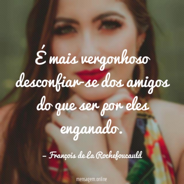 É mais vergonhoso desconfiar-se dos amigos do que ser por eles enganado
