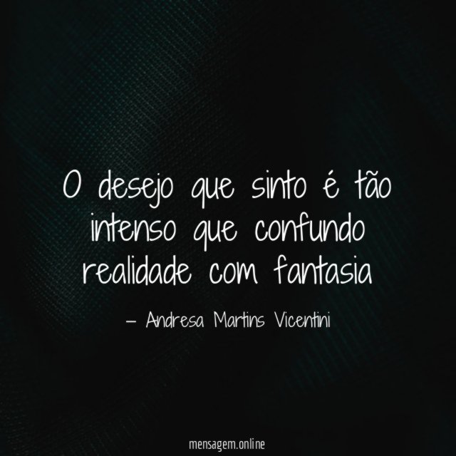 O desejo que sinto é tão intenso que confundo realidade com fantasia