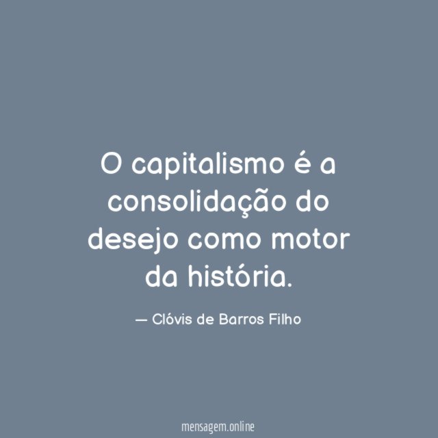 O capitalismo é a consolidação do desejo como motor da história