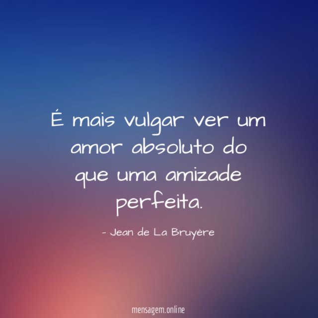 É mais vulgar ver um amor absoluto do que uma amizade perfeita