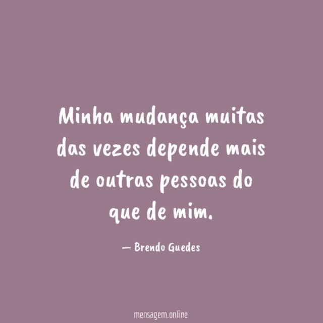 Minha mudança muitas das vezes depende mais de