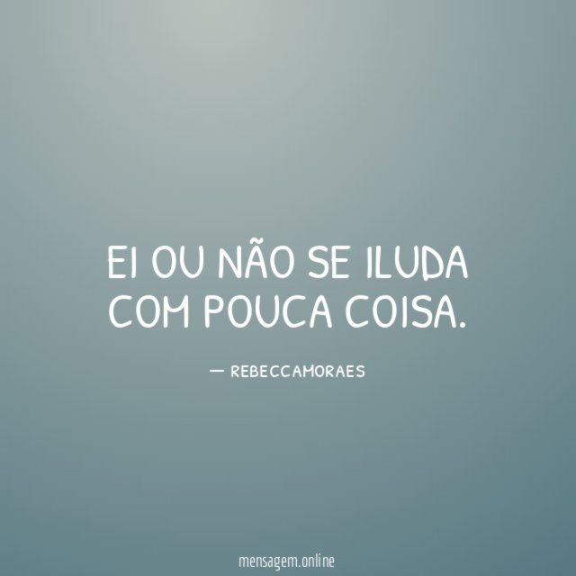 EI OU NÃO SE ILUDA COM POUCA COISA