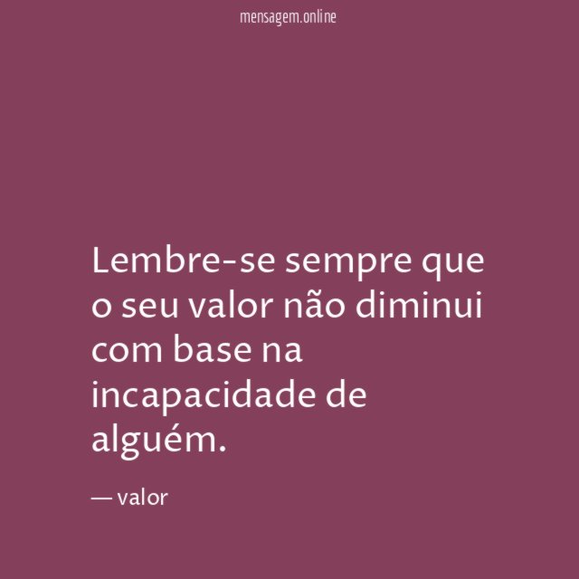 Lembre-se sempre que o seu valor não diminui