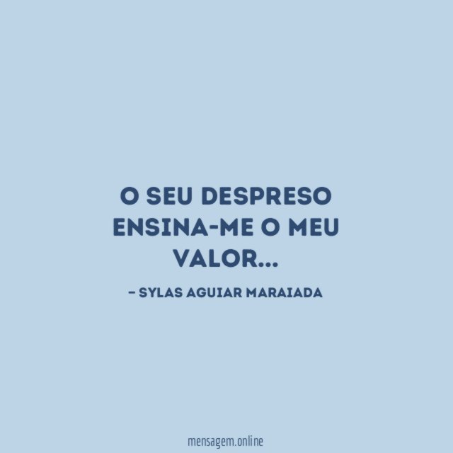 O seu despreso ensina-me o meu valor
