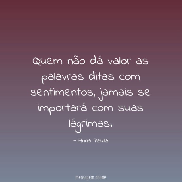 Quem não dá valor as palavras ditas com sentimentos