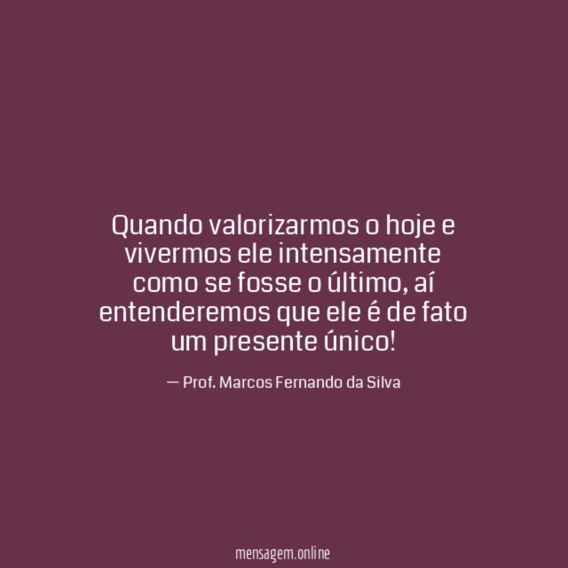 Quando valorizarmos o hoje e vivermos ele intensamente