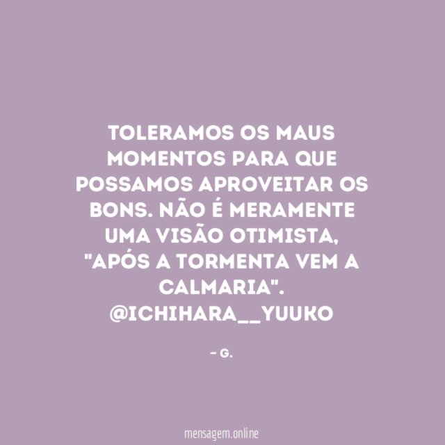 Toleramos os maus momentos para que possamos aproveitar os bons. Não é meramente uma visão otimista, "após a tormenta vem a calmaria".