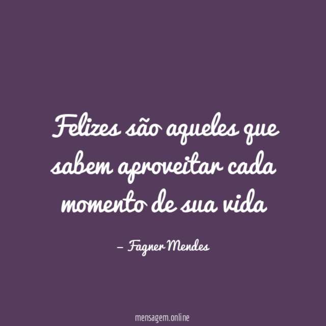 Felizes são aqueles que sabem aproveitar cada momento de sua vida"