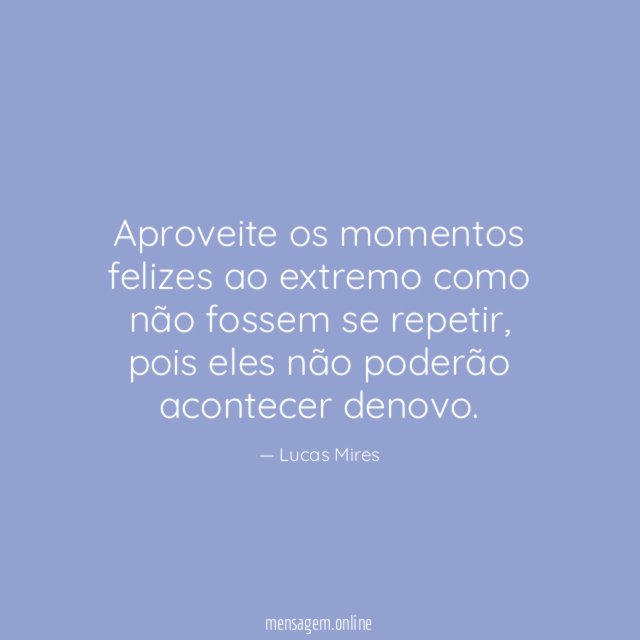 Aproveite os momentos felizes ao extremo como não fossem se repetir
