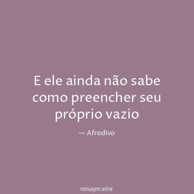 E ele ainda não sabe como preencher seu próprio vazio