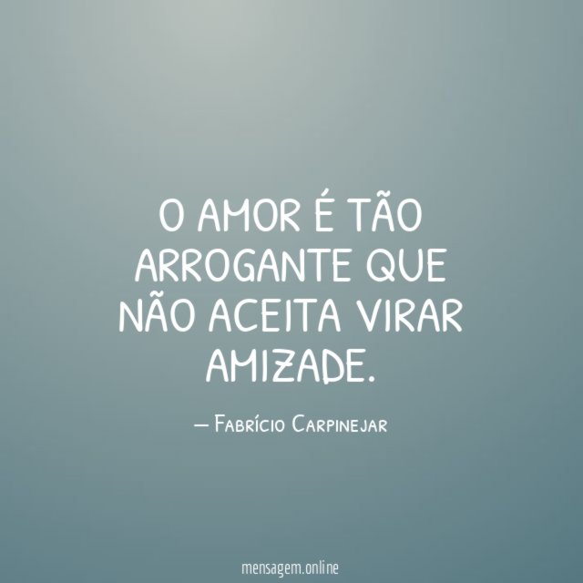 O amor é tão arrogante que não aceita virar amizade