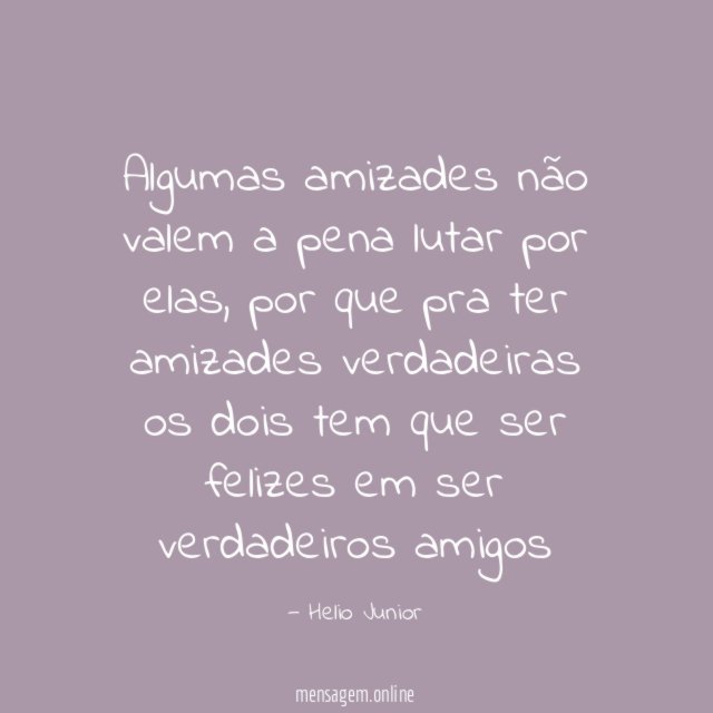 Algumas amizades não valem a pena lutar por elas