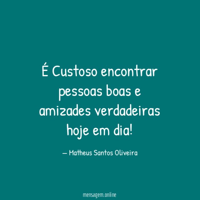 É Custoso encontrar pessoas boas e amizades verdadeiras hoje em dia