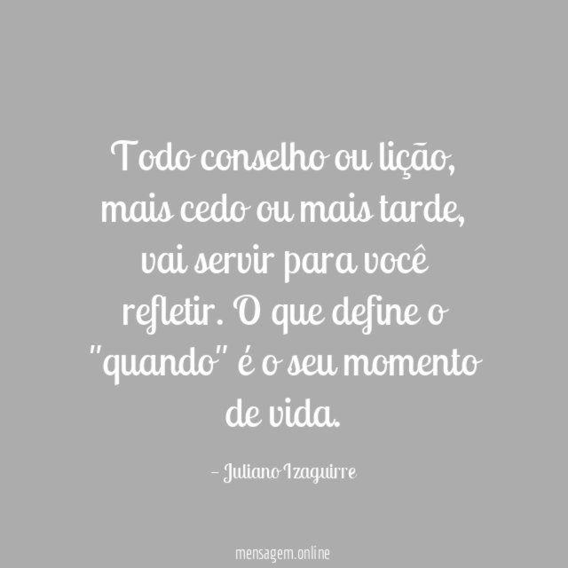 Todo conselho ou lição, mais cedo ou mais tarde, vai servir para você refletir.