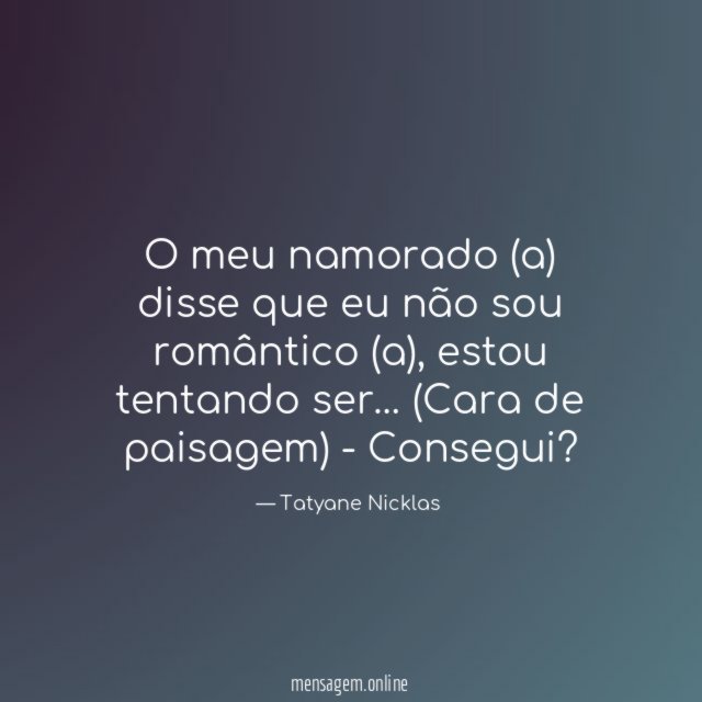 O meu namorado (a) disse que eu não sou romântico (a), estou tentando ser… (Cara de paisagem)