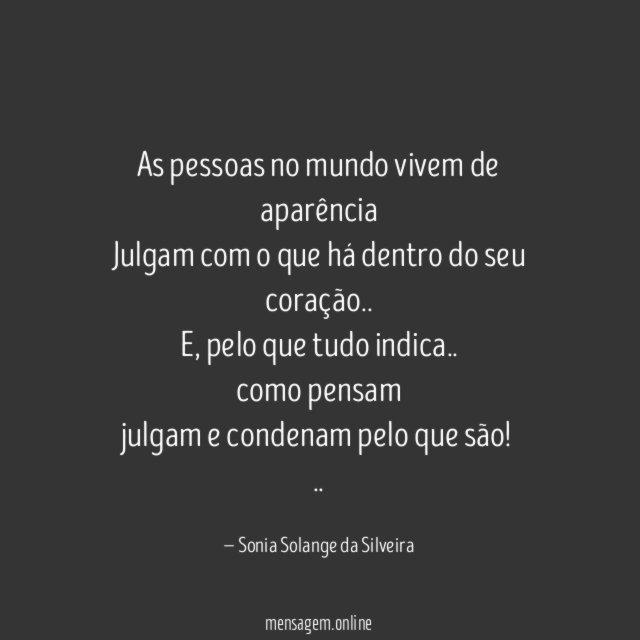 As pessoas no mundo vivem de aparência
Julgam com o que há dentro do seu coração..
E, pelo que tudo indica..
como pensam
julgam e condenam pelo que são!