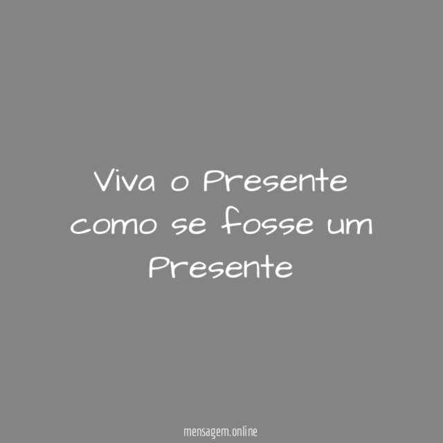 Viva o Presente como se fosse um Presente