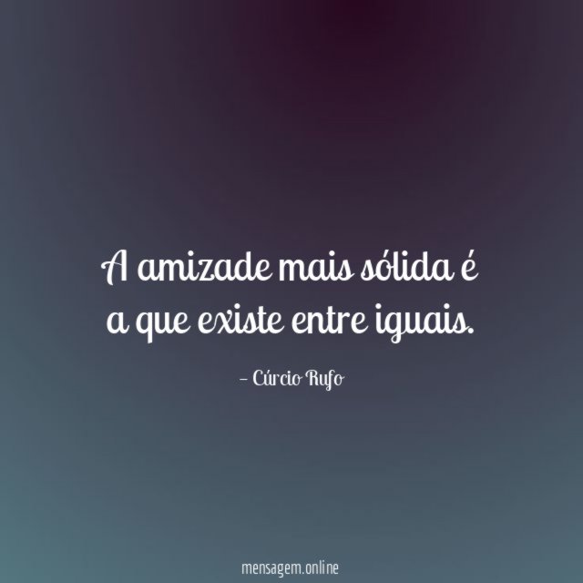 A amizade mais sólida é a que existe entre iguais