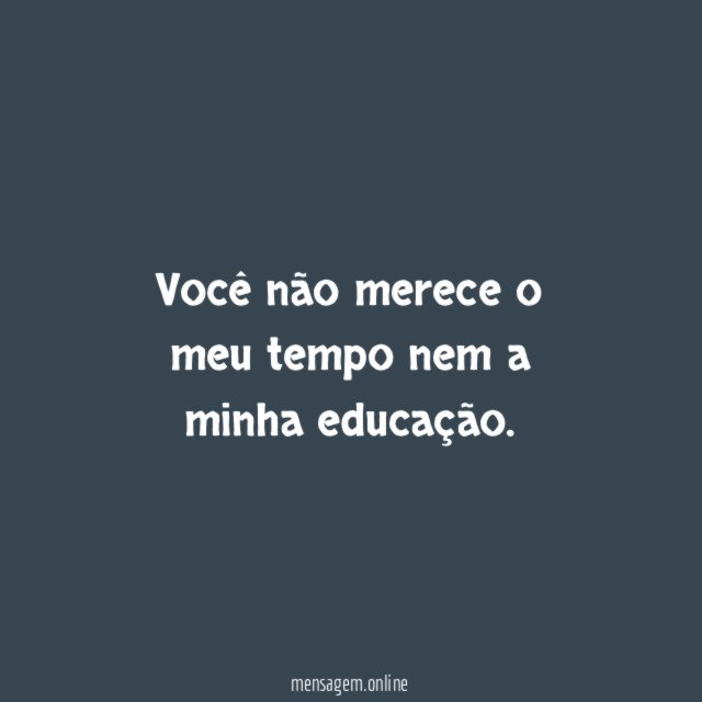 Você não merece o meu tempo nem a minha educação