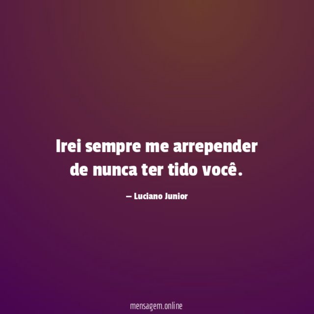 Irei sempre me arrepender de nunca ter tido você