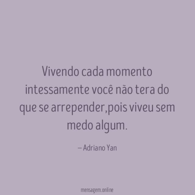 Vivendo cada momento intessamente você não tera do que se arrepender