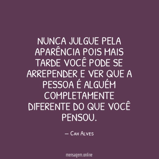 Nunca julgue pela aparência pois mais tarde você