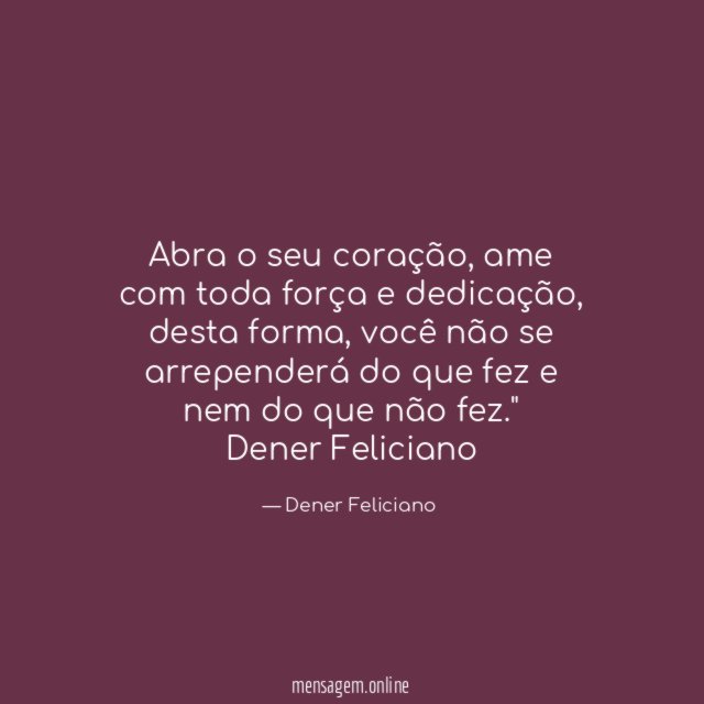 "Abra o seu coração, ame com toda força e dedicação, desta forma, você não se arrependerá do que fez e nem do que não fez."