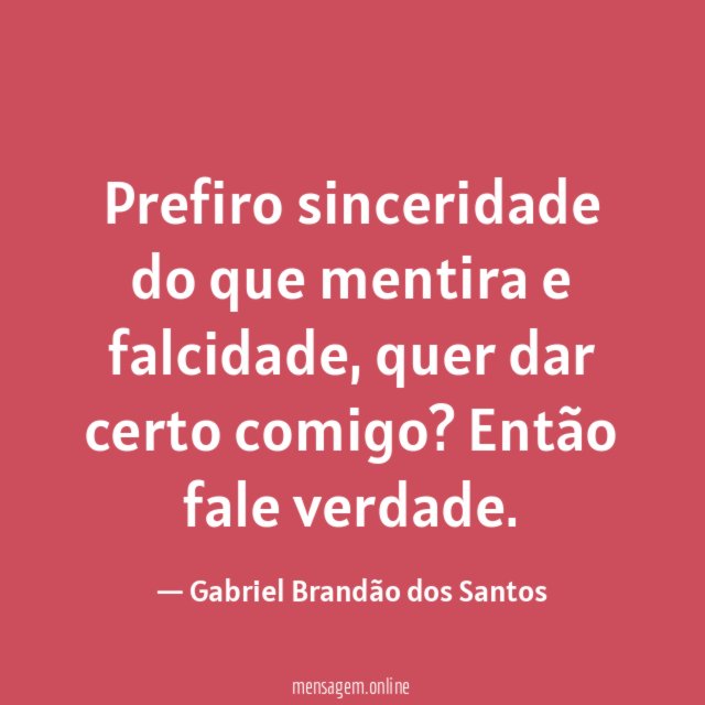 Prefiro sinceridade do que mentira e falcidade, quer dar certo comigo? Então fale verdade.