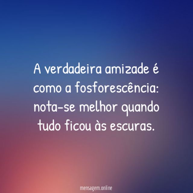 A verdadeira amizade é como a fosforescência