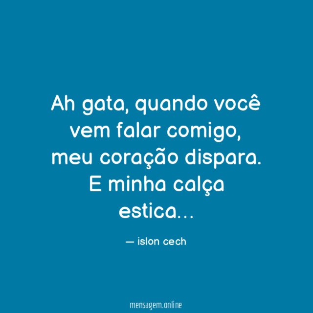 Ah gata, quando você vem falar comigo, meu coração dispara.