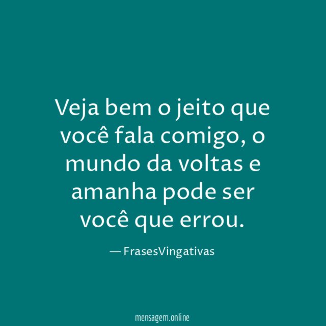 Veja bem o jeito que você fala comigo