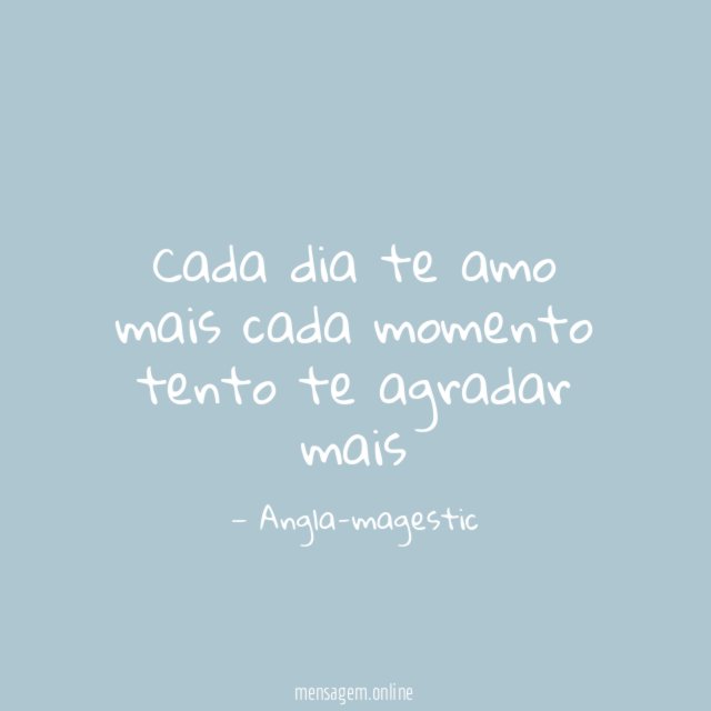 Cada dia te amo mais cada momento tento te agradar mais"