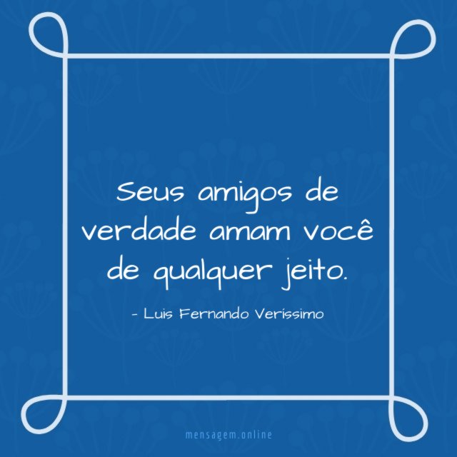 Seus amigos de verdade amam você de qualquer jeito