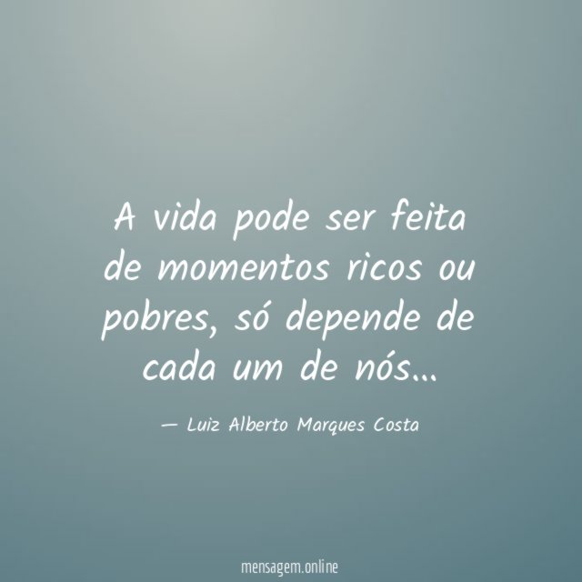 A vida pode ser feita de momentos ricos ou pobres