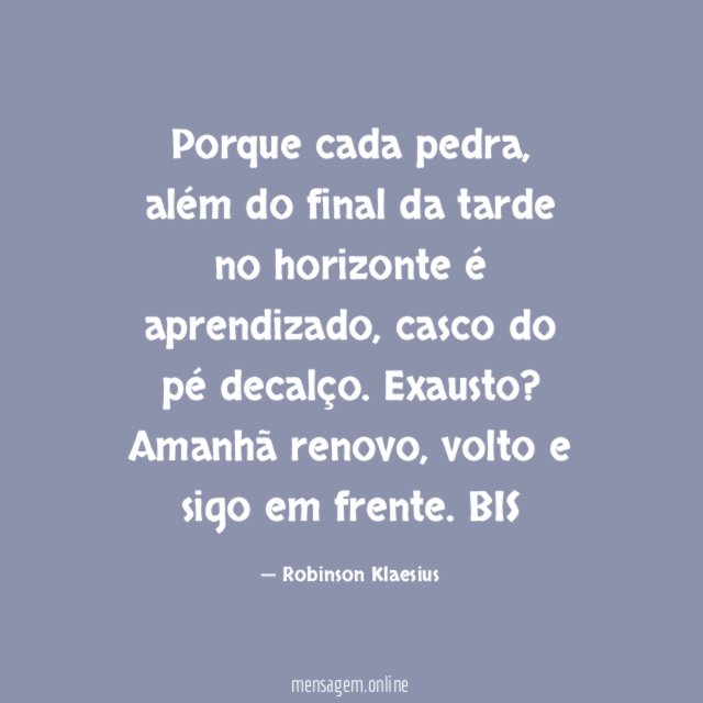 Porque cada pedra, além do final da tarde no horizonte é aprendizado, casco do pé decalço. Exausto? Amanhã renovo, volto e sigo em frente.