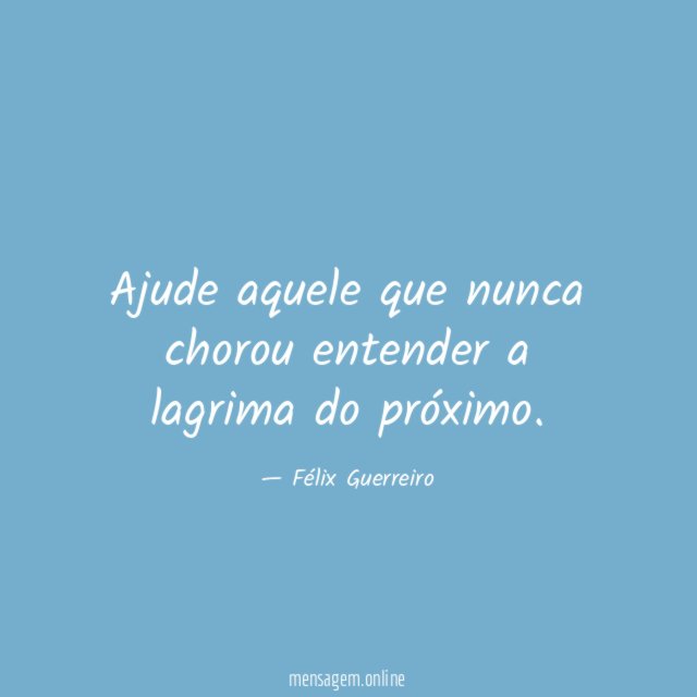 Ajude aquele que nunca chorou entender a lagrima do próximo