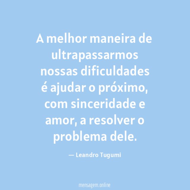 A melhor maneira de ultrapassarmos nossas dificuldades é ajudar o próximo