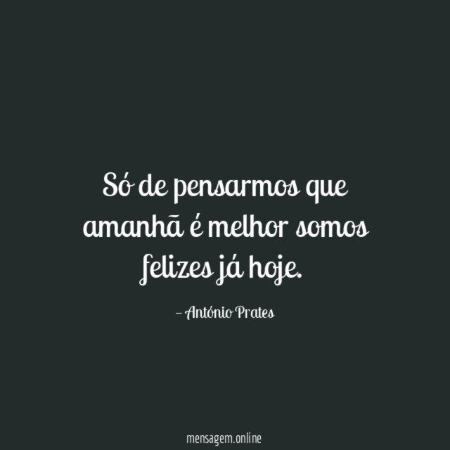 Só de pensarmos que amanhã é melhor somos felizes já hoje