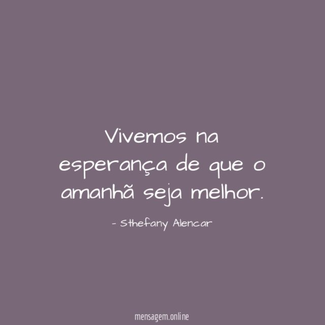 Vivemos na esperança de que o amanhã seja melhor