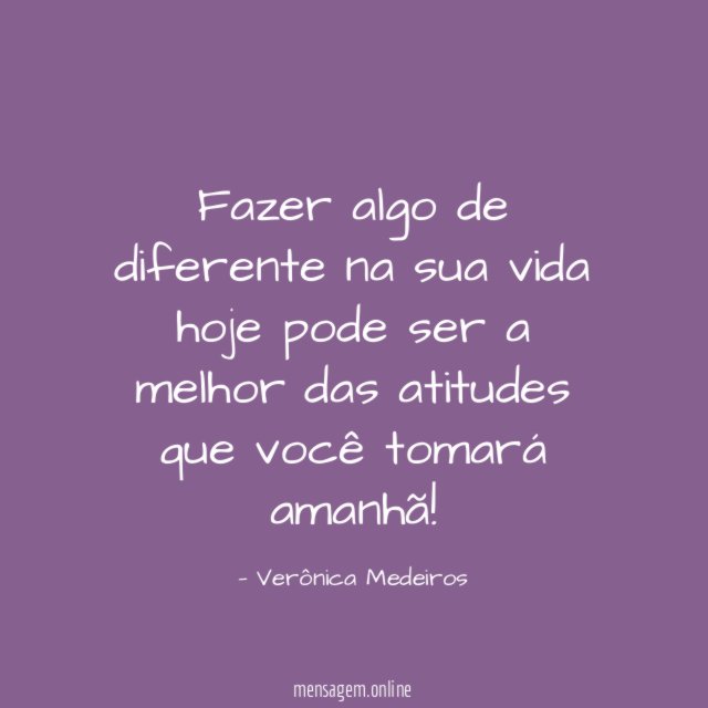 Fazer algo de diferente na sua vida hoje