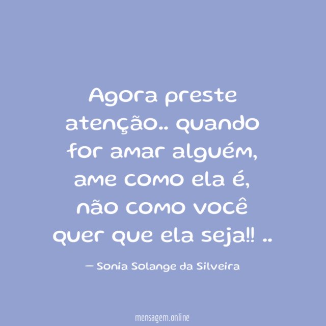 Agora preste atenção..
quando for amar alguém,
ame como ela é, não como você quer que ela seja!!