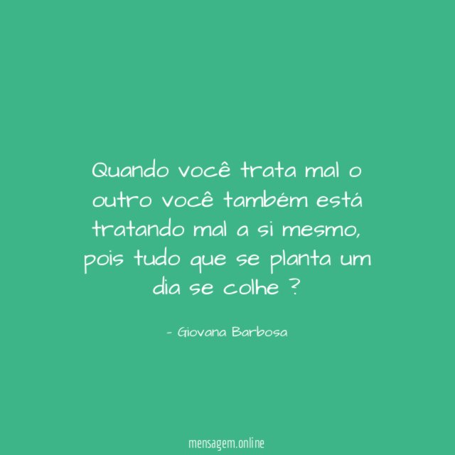 Quando você trata mal o outro você também