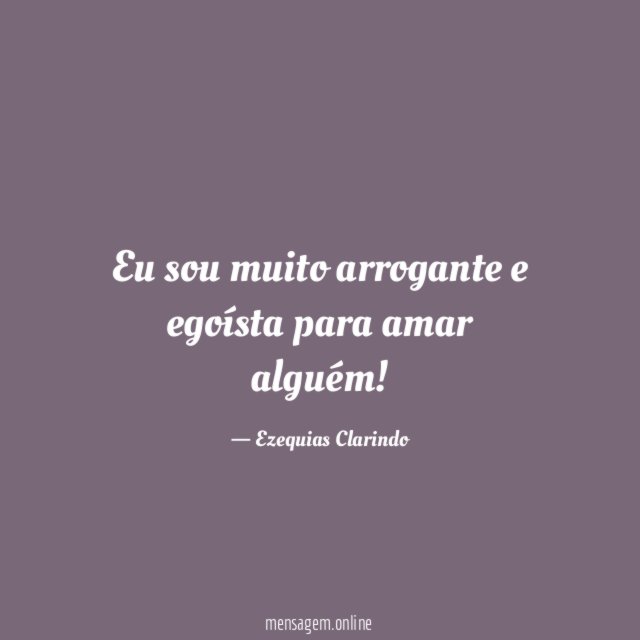 Eu sou muito arrogante e egoísta para amar alguém