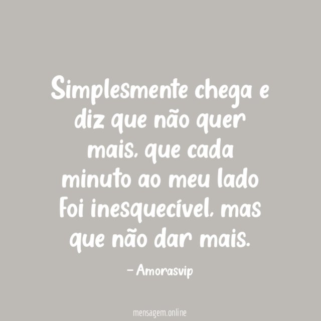 Simplesmente chega e diz que não quer mais