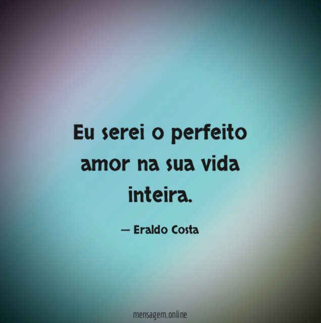Eu serei o perfeito amor na sua vida inteira