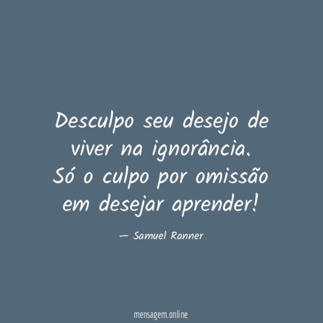 Desculpo seu desejo de viver na ignorância