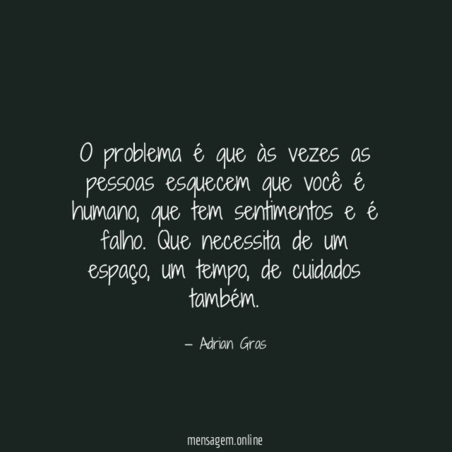 O problema é que às vezes as pessoas esquecem que você é humano