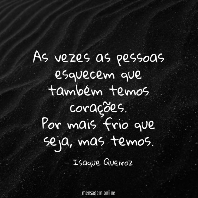 As vezes as pessoas esquecem que também temos corações